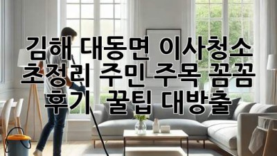 김해 대동면 이사청소 ✨ 초정리 주민 주목! 꼼꼼 후기 & 꿀팁 대방출 🏡